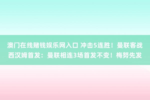 澳门在线赌钱娱乐网入口 冲击5连胜！曼联客战西汉姆首发：曼联相连3场首发不变！梅努先发