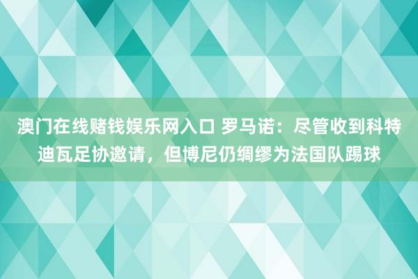 澳门在线赌钱娱乐网入口 罗马诺：尽管收到科特迪瓦足协邀请，但博尼仍绸缪为法国队踢球