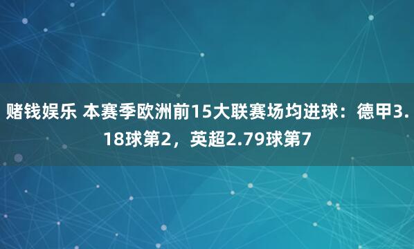 赌钱娱乐 本赛季欧洲前15大联赛场均进球：德甲3.18球第2，英超2.79球第7