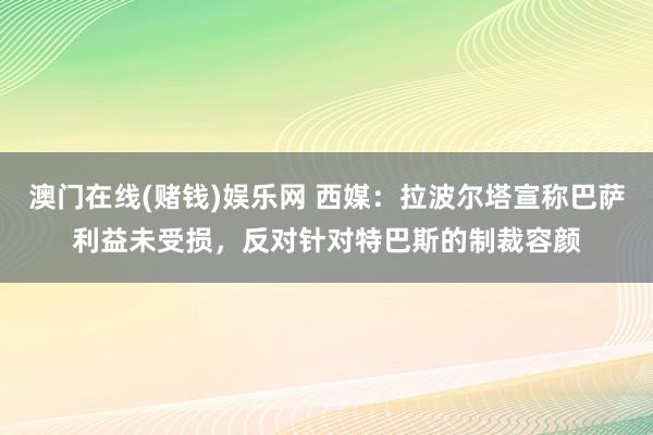 澳门在线(赌钱)娱乐网 西媒：拉波尔塔宣称巴萨利益未受损，反对针对特巴斯的制裁容颜