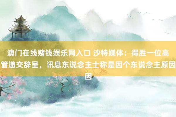 澳门在线赌钱娱乐网入口 沙特媒体：得胜一位高管递交辞呈，讯息东说念主士称是因个东说念主原因