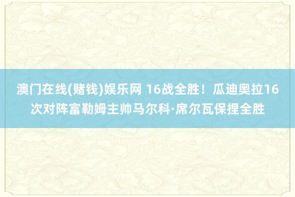 澳门在线(赌钱)娱乐网 16战全胜！瓜迪奥拉16次对阵富勒姆主帅马尔科·席尔瓦保捏全胜