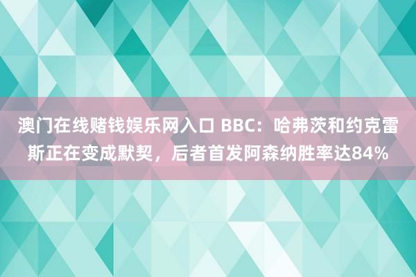 澳门在线赌钱娱乐网入口 BBC：哈弗茨和约克雷斯正在变成默契，后者首发阿森纳胜率达84%