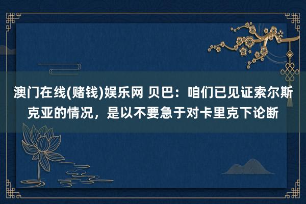 澳门在线(赌钱)娱乐网 贝巴：咱们已见证索尔斯克亚的情况，是以不要急于对卡里克下论断
