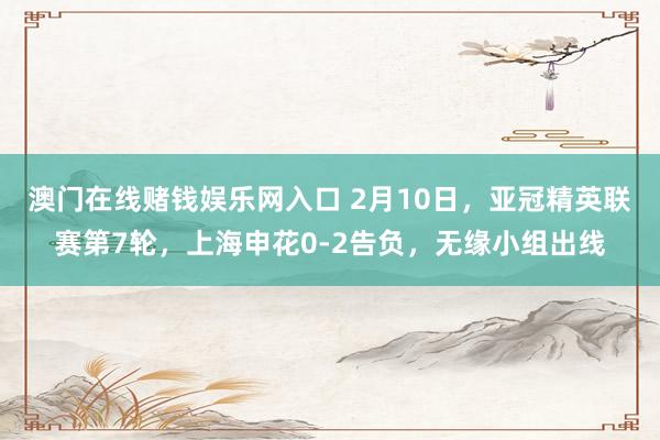 澳门在线赌钱娱乐网入口 2月10日，亚冠精英联赛第7轮，上海申花0-2告负，无缘小组出线