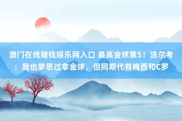 澳门在线赌钱娱乐网入口 最高金球第5！法尔考：我也梦思过拿金球，但同期代有梅西和C罗