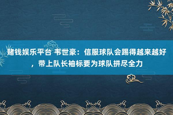 赌钱娱乐平台 韦世豪：信服球队会踢得越来越好，带上队长袖标要为球队拼尽全力
