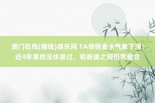 澳门在线(赌钱)娱乐网 TA领悟麦卡气象下滑：近4年果然没休息过，和新援之间仍需磨合