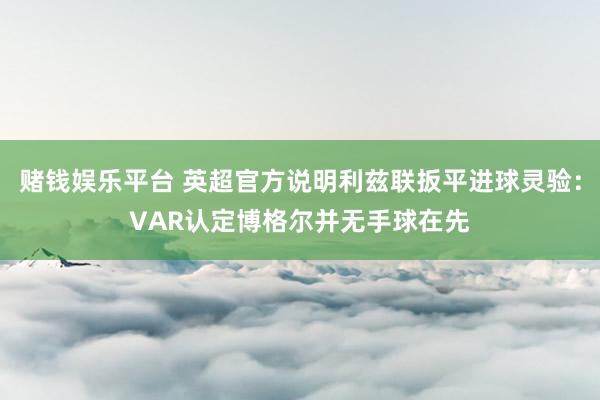 赌钱娱乐平台 英超官方说明利兹联扳平进球灵验：VAR认定博格尔并无手球在先