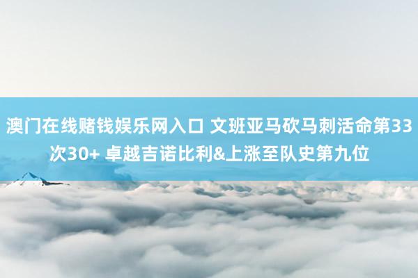 澳门在线赌钱娱乐网入口 文班亚马砍马刺活命第33次30+ 卓越吉诺比利&上涨至队史第九位