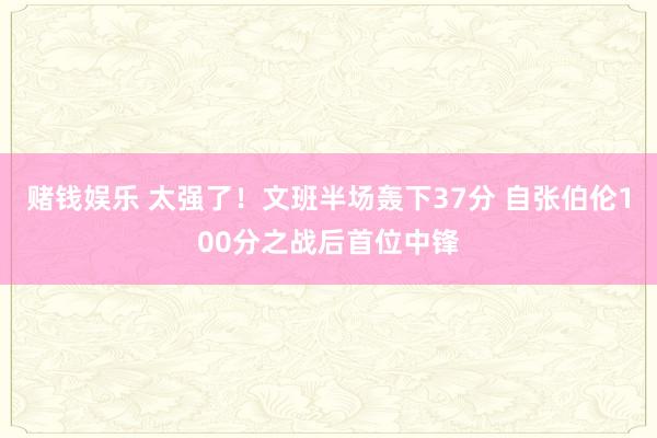 赌钱娱乐 太强了！文班半场轰下37分 自张伯伦100分之战后首位中锋