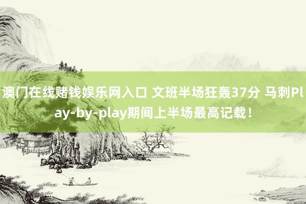 澳门在线赌钱娱乐网入口 文班半场狂轰37分 马刺Play-by-play期间上半场最高记载！