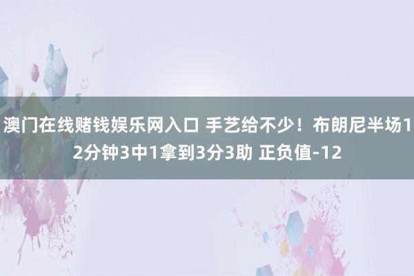 澳门在线赌钱娱乐网入口 手艺给不少！布朗尼半场12分钟3中1拿到3分3助 正负值-12