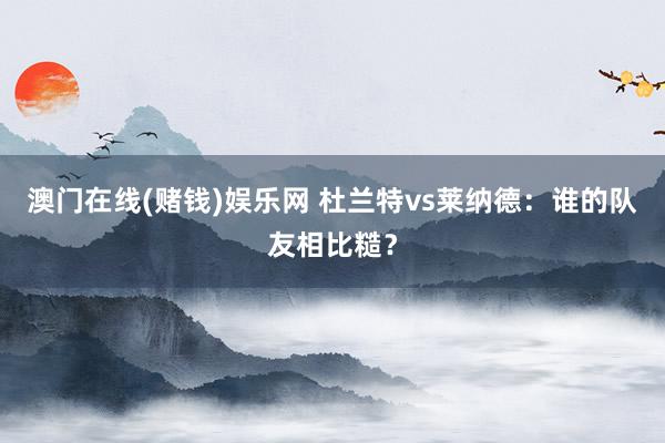 澳门在线(赌钱)娱乐网 杜兰特vs莱纳德：谁的队友相比糙？