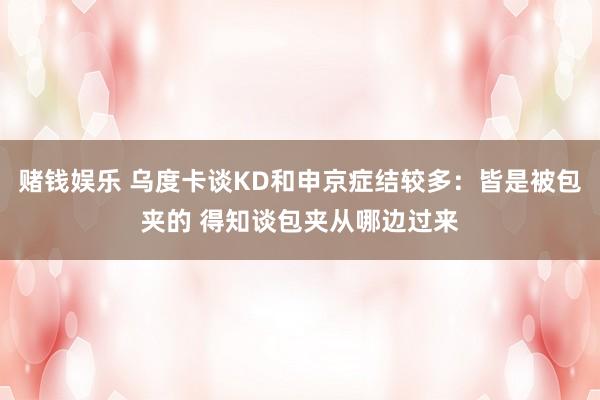 赌钱娱乐 乌度卡谈KD和申京症结较多：皆是被包夹的 得知谈包夹从哪边过来