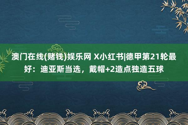 澳门在线(赌钱)娱乐网 X小红书|德甲第21轮最好：迪亚斯当选，戴帽+2造点独造五球