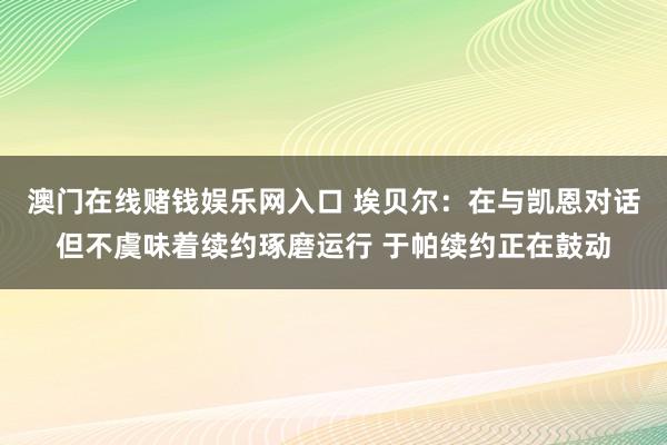 澳门在线赌钱娱乐网入口 埃贝尔：在与凯恩对话但不虞味着续约琢磨运行 于帕续约正在鼓动