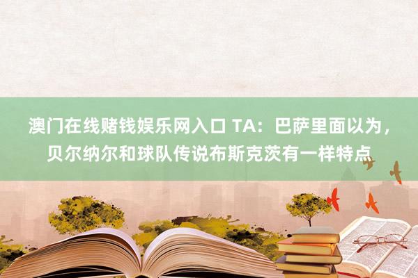 澳门在线赌钱娱乐网入口 TA：巴萨里面以为，贝尔纳尔和球队传说布斯克茨有一样特点