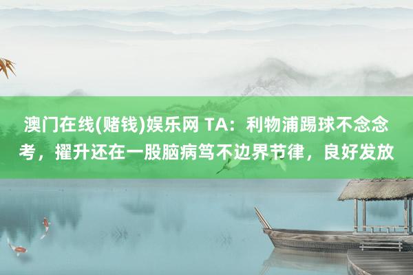 澳门在线(赌钱)娱乐网 TA：利物浦踢球不念念考，擢升还在一股脑病笃不边界节律，良好发放