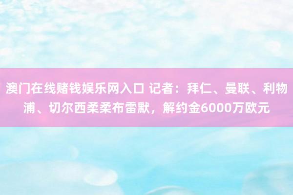 澳门在线赌钱娱乐网入口 记者：拜仁、曼联、利物浦、切尔西柔柔布雷默，解约金6000万欧元
