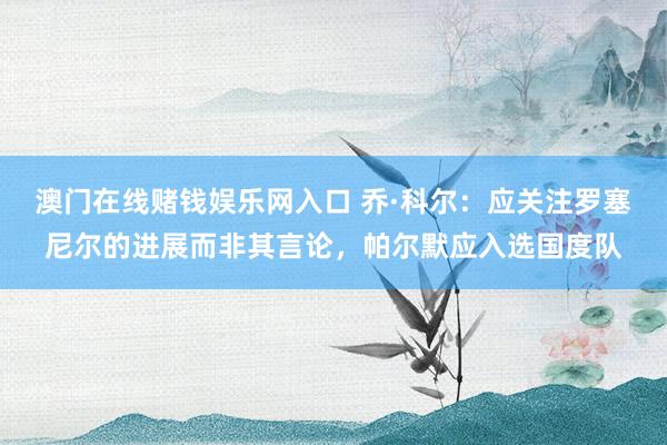 澳门在线赌钱娱乐网入口 乔·科尔：应关注罗塞尼尔的进展而非其言论，帕尔默应入选国度队