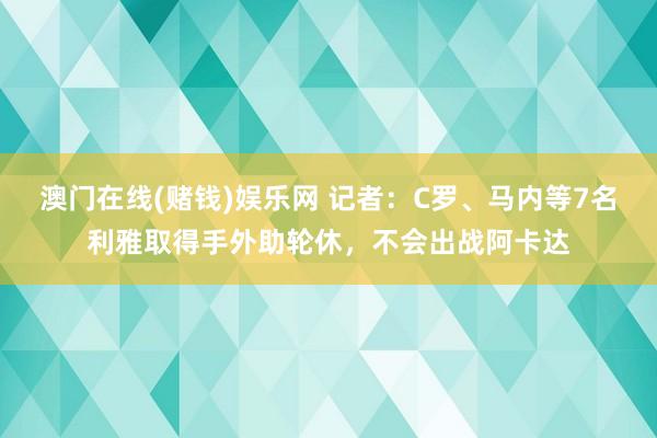 澳门在线(赌钱)娱乐网 记者：C罗、马内等7名利雅取得手外助轮休，不会出战阿卡达