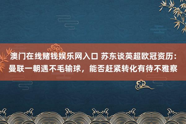 澳门在线赌钱娱乐网入口 苏东谈英超欧冠资历：曼联一朝遇不毛输球，能否赶紧转化有待不雅察