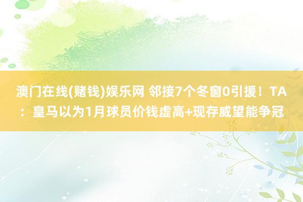 澳门在线(赌钱)娱乐网 邻接7个冬窗0引援！TA：皇马以为1月球员价钱虚高+现存威望能争冠