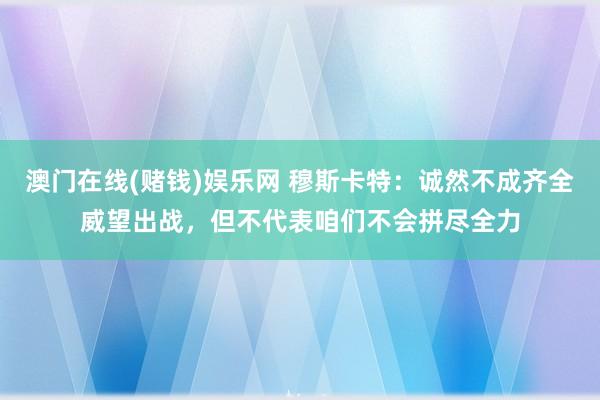 澳门在线(赌钱)娱乐网 穆斯卡特：诚然不成齐全威望出战，但不代表咱们不会拼尽全力