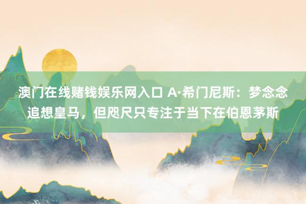 澳门在线赌钱娱乐网入口 A·希门尼斯：梦念念追想皇马，但咫尺只专注于当下在伯恩茅斯