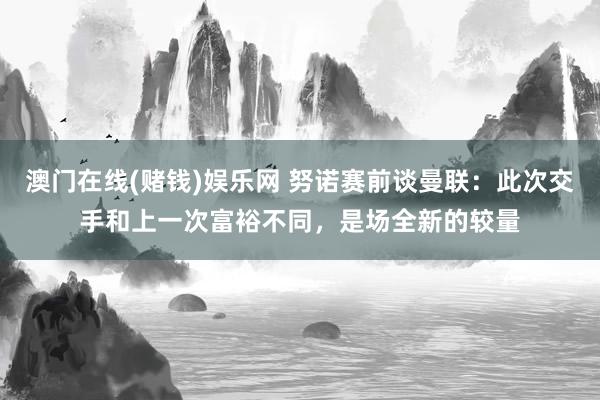 澳门在线(赌钱)娱乐网 努诺赛前谈曼联：此次交手和上一次富裕不同，是场全新的较量