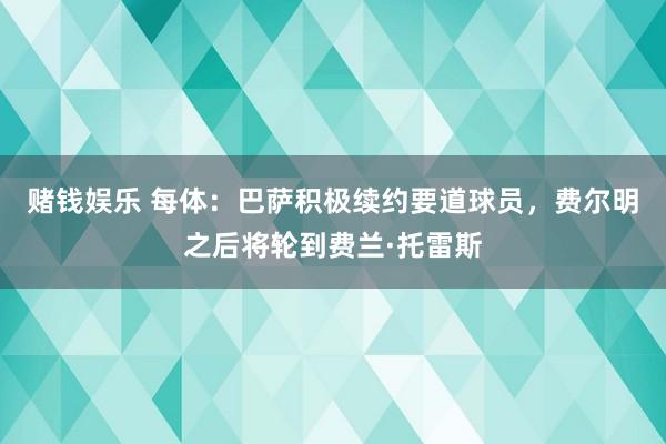 赌钱娱乐 每体：巴萨积极续约要道球员，费尔明之后将轮到费兰·托雷斯