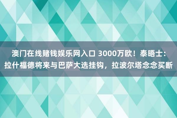 澳门在线赌钱娱乐网入口 3000万欧！泰晤士：拉什福德将来与巴萨大选挂钩，拉波尔塔念念买断
