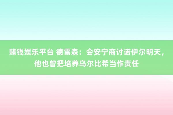 赌钱娱乐平台 德雷森：会安宁商讨诺伊尔明天，他也曾把培养乌尔比希当作责任
