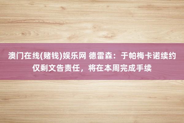 澳门在线(赌钱)娱乐网 德雷森：于帕梅卡诺续约仅剩文告责任，将在本周完成手续