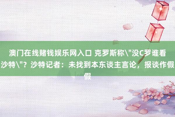 澳门在线赌钱娱乐网入口 克罗斯称＂没C罗谁看沙特＂？沙特记者：未找到本东谈主言论，报谈作假