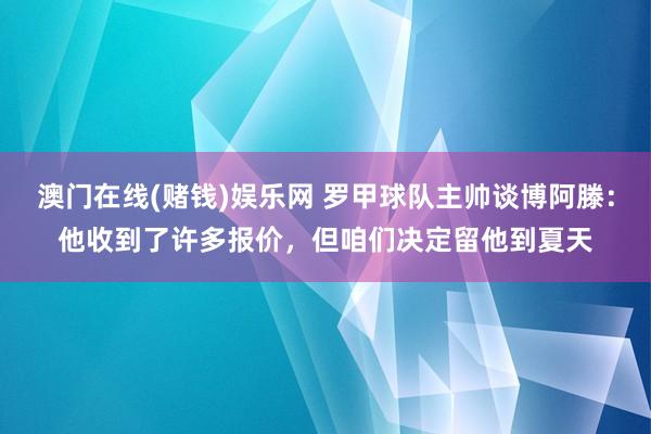 澳门在线(赌钱)娱乐网 罗甲球队主帅谈博阿滕：他收到了许多报价，但咱们决定留他到夏天