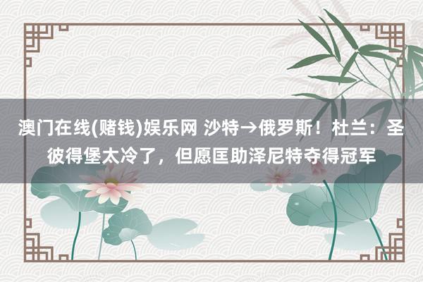 澳门在线(赌钱)娱乐网 沙特→俄罗斯！杜兰：圣彼得堡太冷了，但愿匡助泽尼特夺得冠军