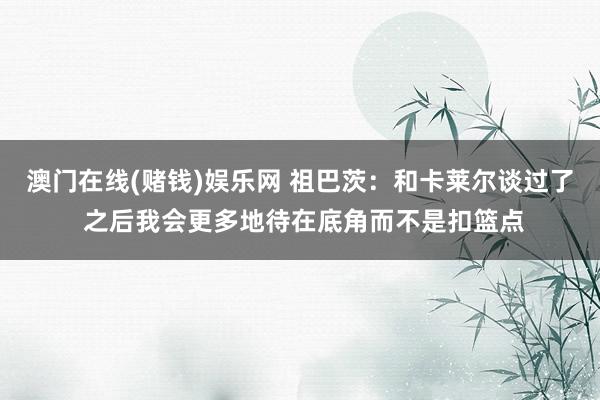 澳门在线(赌钱)娱乐网 祖巴茨：和卡莱尔谈过了 之后我会更多地待在底角而不是扣篮点