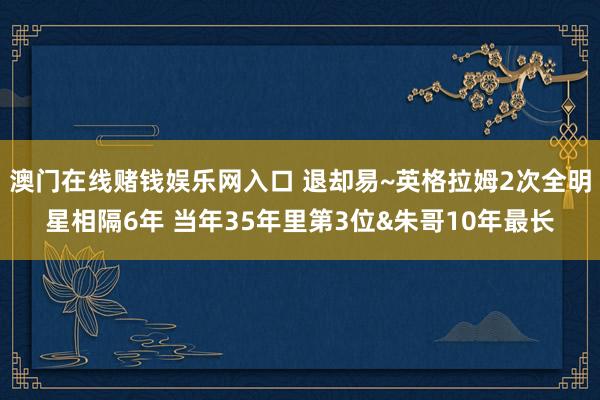 澳门在线赌钱娱乐网入口 退却易~英格拉姆2次全明星相隔6年 当年35年里第3位&朱哥10年最长