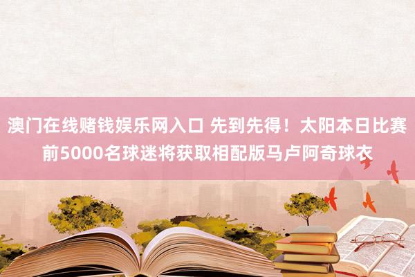 澳门在线赌钱娱乐网入口 先到先得！太阳本日比赛前5000名球迷将获取相配版马卢阿奇球衣