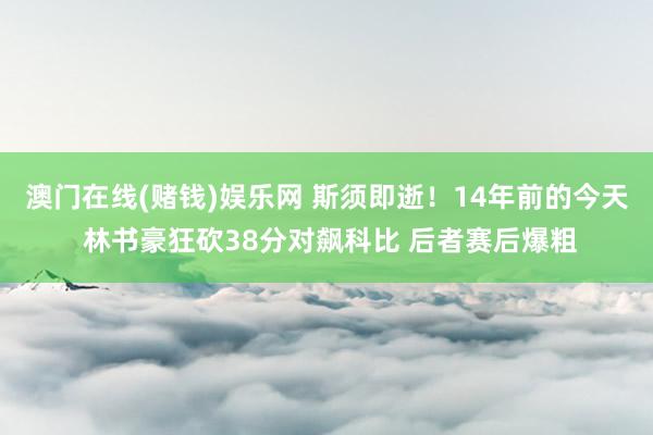 澳门在线(赌钱)娱乐网 斯须即逝！14年前的今天 林书豪狂砍38分对飙科比 后者赛后爆粗
