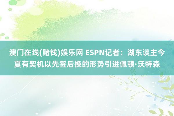 澳门在线(赌钱)娱乐网 ESPN记者：湖东谈主今夏有契机以先签后换的形势引进佩顿·沃特森