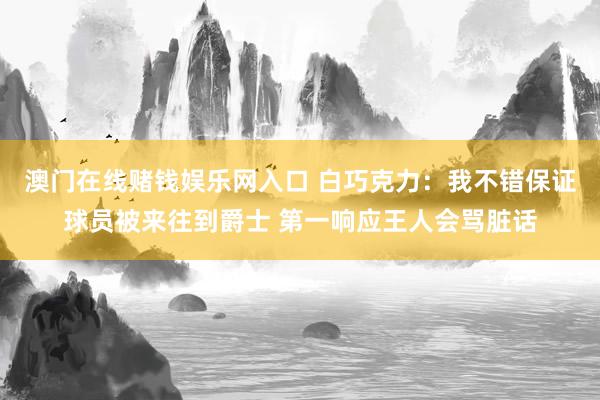 澳门在线赌钱娱乐网入口 白巧克力：我不错保证球员被来往到爵士 第一响应王人会骂脏话
