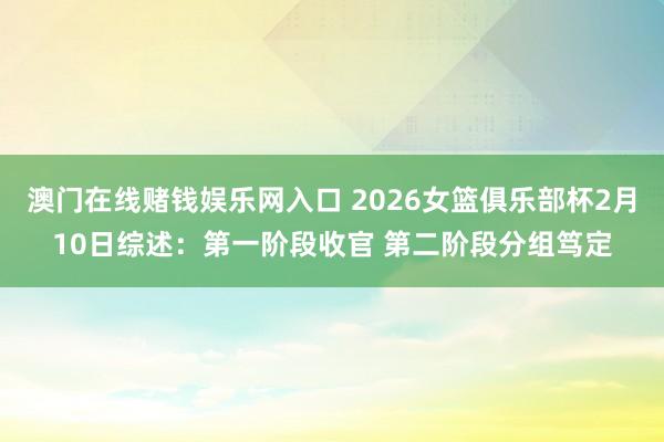 澳门在线赌钱娱乐网入口 2026女篮俱乐部杯2月10日综述：第一阶段收官 第二阶段分组笃定