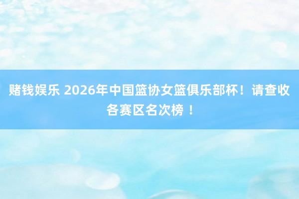 赌钱娱乐 2026年中国篮协女篮俱乐部杯！请查收各赛区名次榜 ！