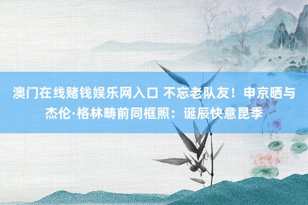 澳门在线赌钱娱乐网入口 不忘老队友！申京晒与杰伦·格林畴前同框照：诞辰快意昆季