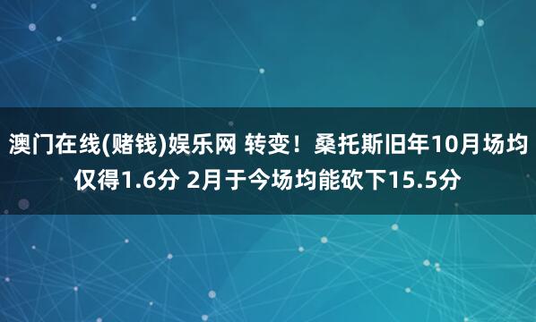 澳门在线(赌钱)娱乐网 转变！桑托斯旧年10月场均仅得1.6分 2月于今场均能砍下15.5分