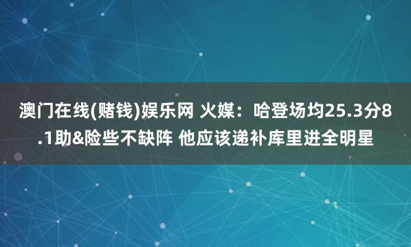 澳门在线(赌钱)娱乐网 火媒：哈登场均25.3分8.1助&险些不缺阵 他应该递补库里进全明星