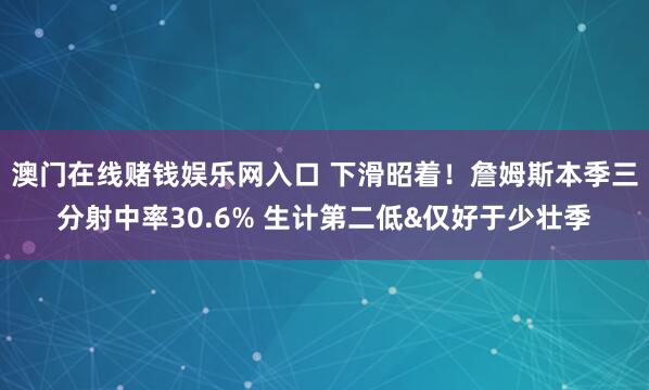 澳门在线赌钱娱乐网入口 下滑昭着！詹姆斯本季三分射中率30.6% 生计第二低&仅好于少壮季